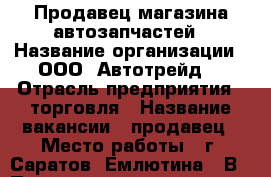 Продавец магазина автозапчастей › Название организации ­ ООО “Автотрейд“ › Отрасль предприятия ­ торговля › Название вакансии ­ продавец › Место работы ­ г. Саратов, Емлютина 44В › Подчинение ­ директору › Минимальный оклад ­ 20 000 › Максимальный оклад ­ 25 000 › Возраст от ­ 20 - Саратовская обл., Саратов г. Работа » Вакансии   